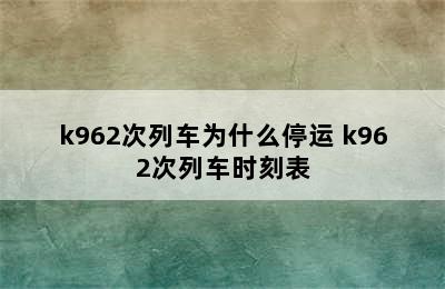 k962次列车为什么停运 k962次列车时刻表